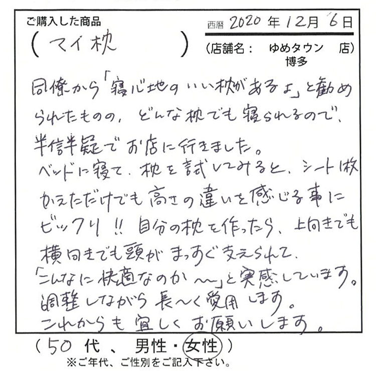 自分の枕を作ったら上向きでも横向きでも頭がまっすぐ支えられて「こんなに快適なのか〜」と実感しています。調整しながら長〜く愛用します。これからも宜しくお願いします。