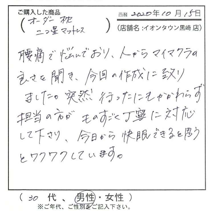 腰痛で悩んでおり、人からマイ枕の良さを聞き、今回の作成に至りました。担当の方がものすごく丁寧に対応してくださり、今日から快眠できると思うとワクワクしています。