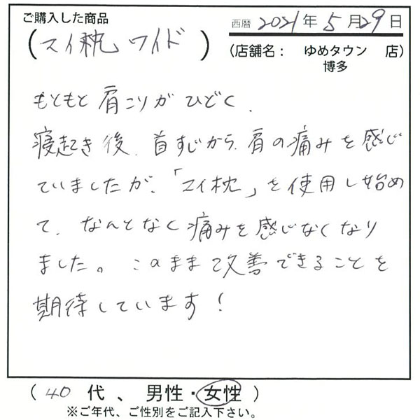 元々肩こりがひどく、寝起き後首すじから肩の痛みを感じていましたが、マイ枕を使用し始めてなんとなく痛みを感じなくなりました。このまま改善できることを着たいしています!