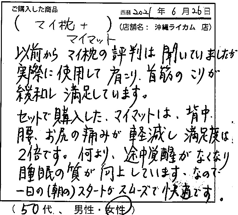 肩こり、首筋のこりが緩和し満足しています。マイマットは背中、腰、お尻の痛みが軽減し満足度は2倍です。途中覚醒がなくなり睡眠の質が向上しています。