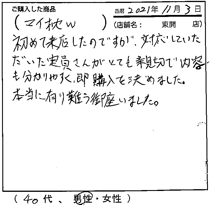 初めて来店したのですが、対応していただいた店員さんがとても親切で内容も分かりやすく、即購入を決めました。