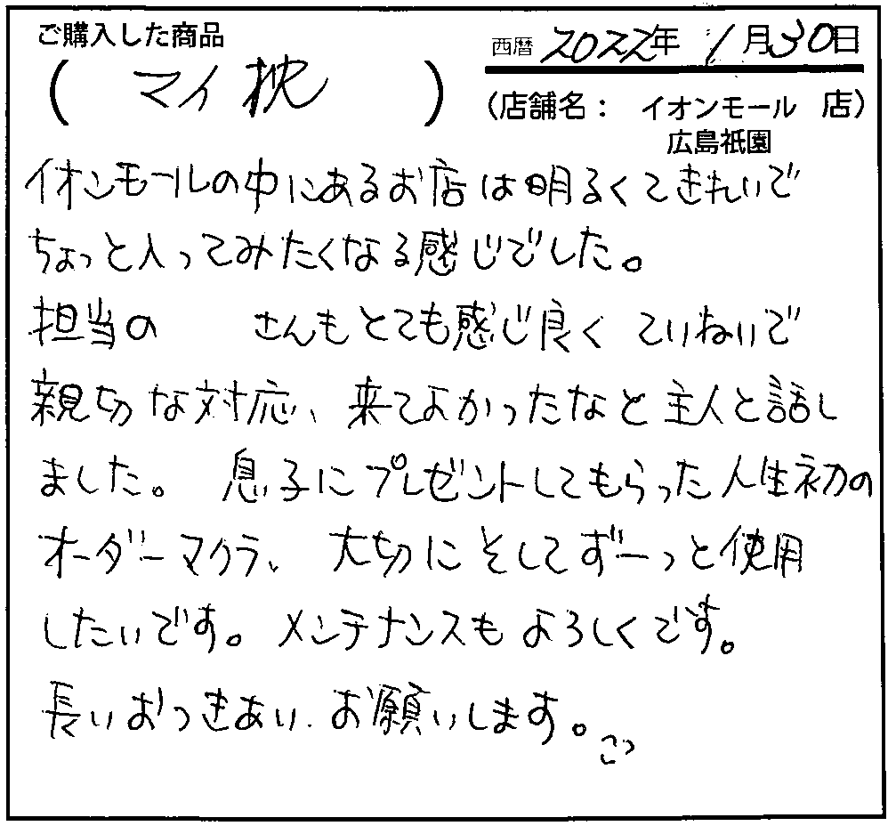 イオンモールの中にあるお店は明るくきれいでちょっと入ってみたくなる感じでした。担当の方もとても感じ良くていねいで親切な対応、来て良かったなと主人と話しました。