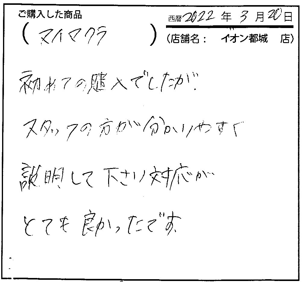 はじめての購入でしたが、スタッフの方が分かりやすく説明してくださり対応がとても良かったです。