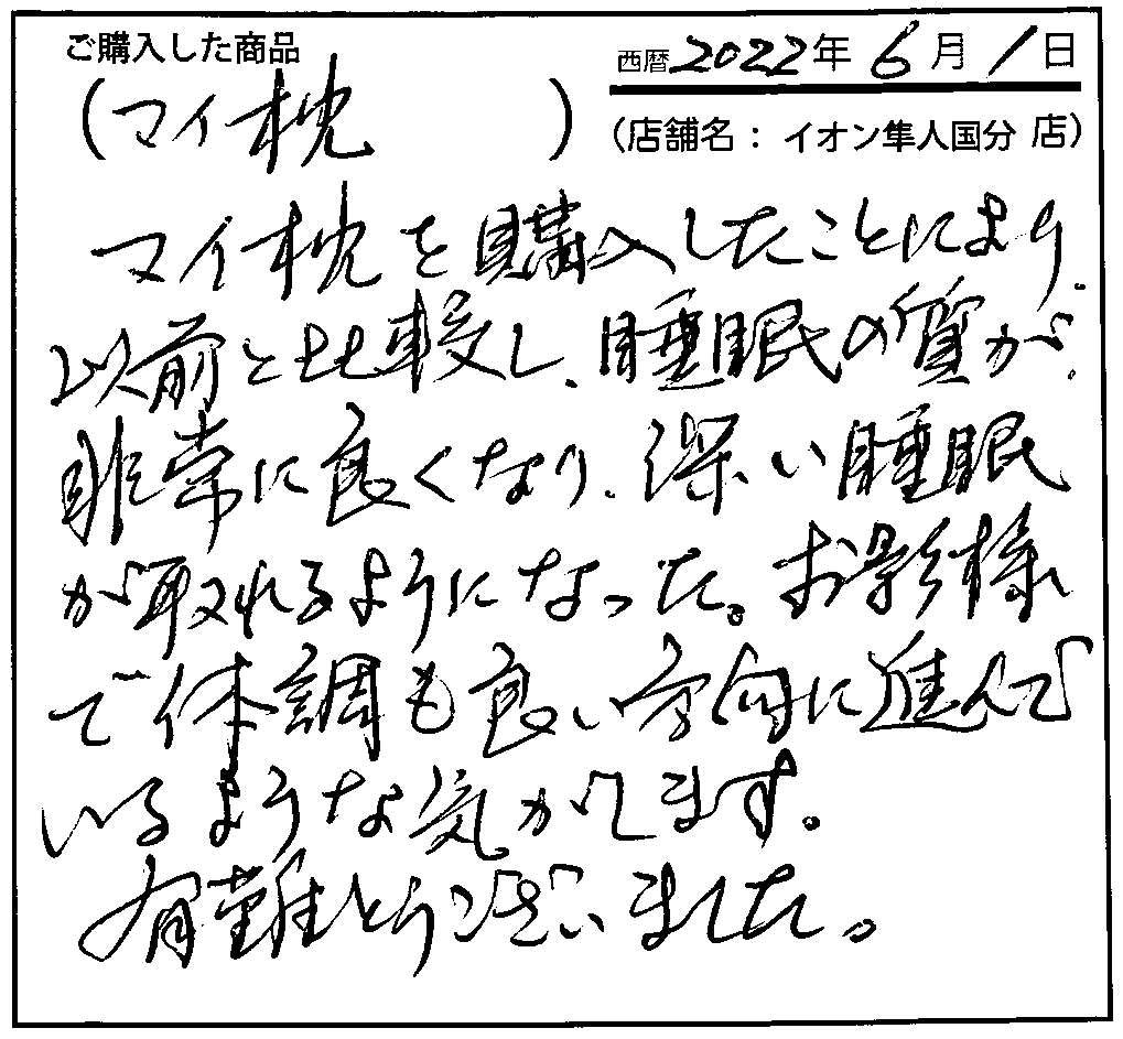 マイ枕を購入したことにより、以前と比較し、睡眠の質が非常によくなり、深い睡眠が取れるようになった。