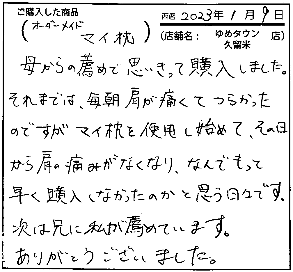 マイ枕を使用し始めて、その日から肩の痛みがなくなり、何でもっと早く購入しなかったのかと思う日々です。