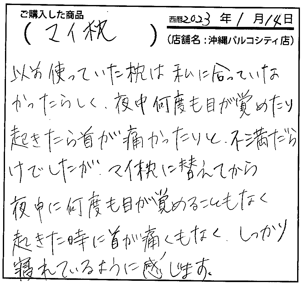 マイ枕に変えてから夜中に何度も目が覚めることもなく起きた時に首が痛くもなく、しっかり眠れているように感じます。