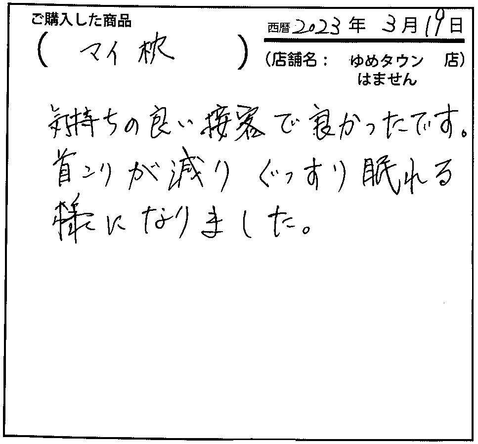 気持ちの良い接客でよかったです。首こりが減り、ぐっすり眠れる様になりました。