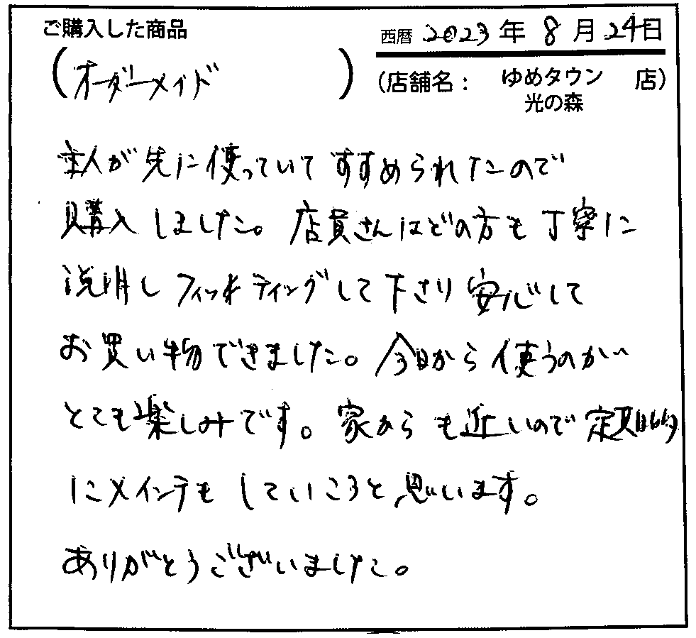 店員さんはどの方も丁寧に説明しフィッティングして下さり安心してお買い物ができました。今日から使うのがとても楽しみです。