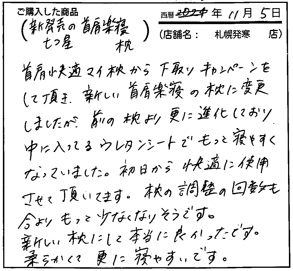 首肩快適マイ枕から下取りキャンペーンをして頂き、新しい首肩楽寝の枕に変更しましたが、前の枕よりさらに進化しており、中に入ってるウレタンシートでもっと寝やすくなっていました。