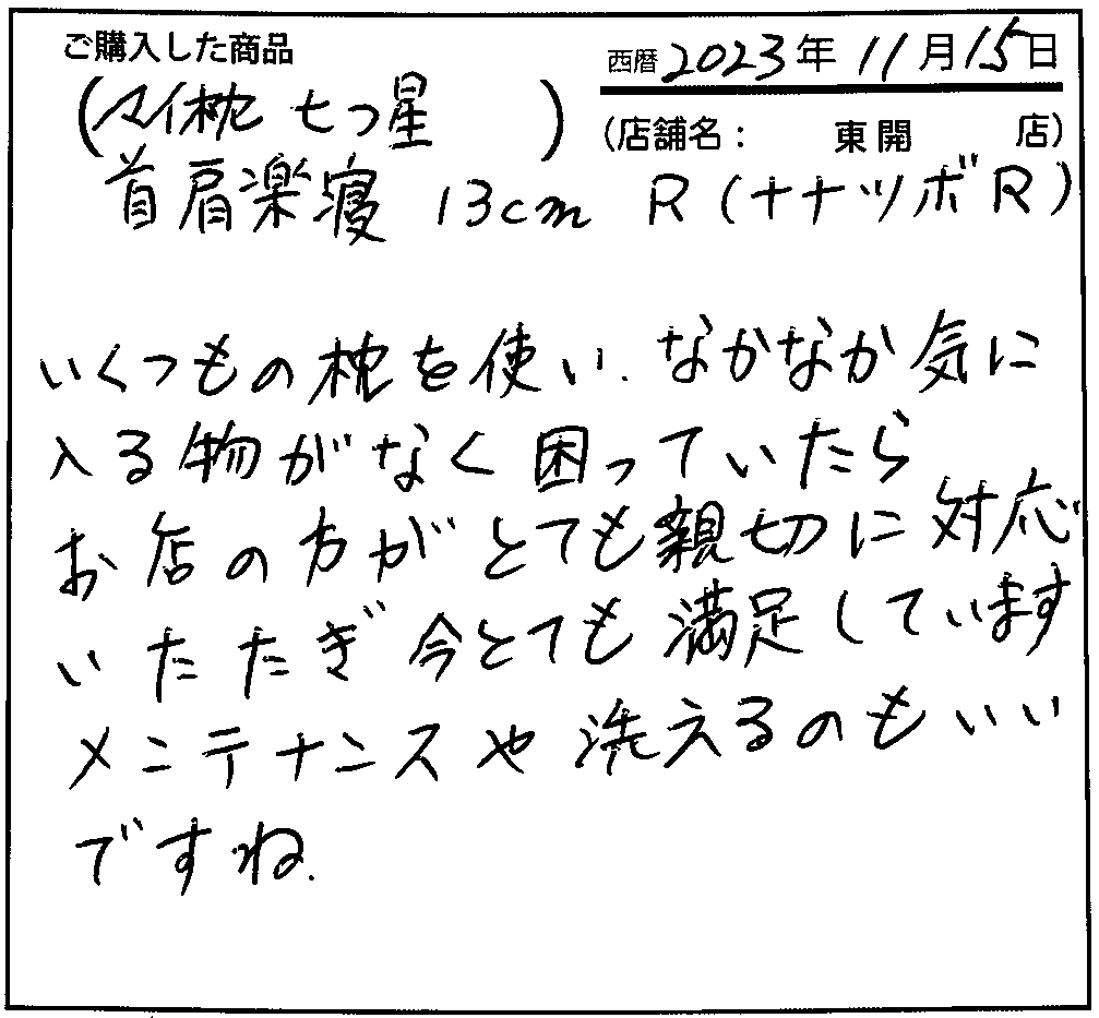 いくつもの枕を使い、なかなか気に入るものがなく困っていたらお店の方がとても新説に対応いただき今とても満足しています。メンテナンスや洗えるのもいいですね