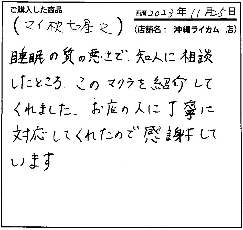 睡眠の質の悪さで知人に相談したところ、このマクラを紹介してくれました。お店の人に丁寧に対応してくれたので感謝しています。