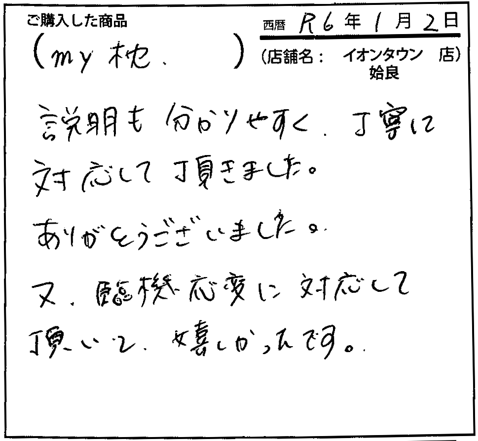 説明も分かりやすく、丁寧に対応して頂きました。ありがとうございました。又、臨機応変に対応して頂いて嬉しかったです。