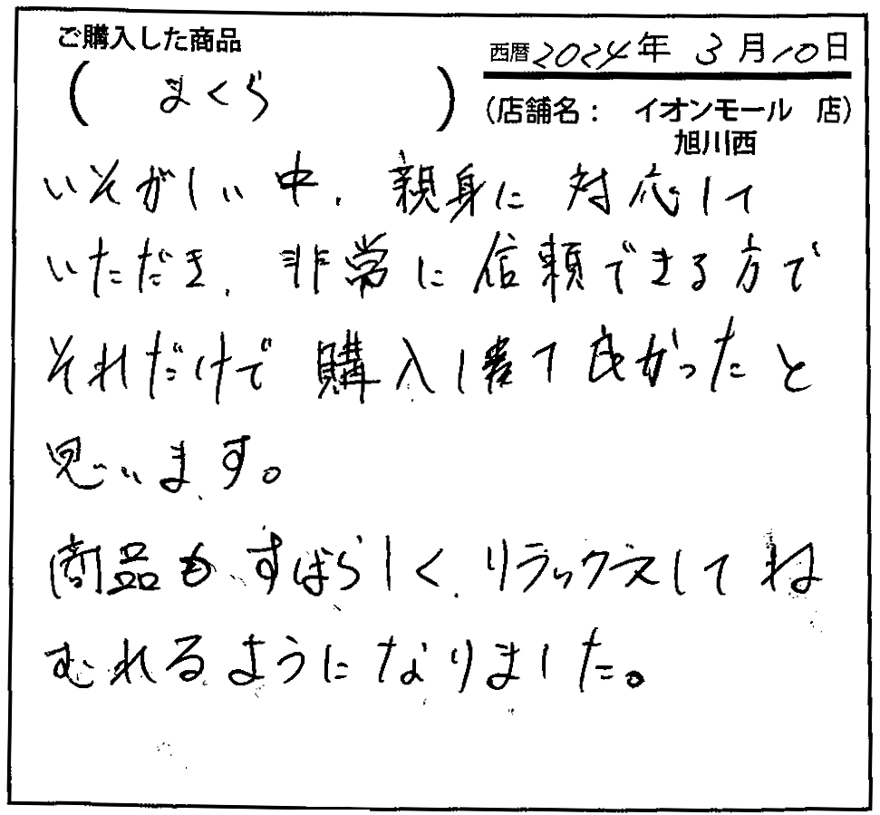 忙しい中、親身に対応していただき、非常に信頼できる方でそれだけで購入して良かったと思います。商品もすばらしくリラックスして眠れるようになりました。