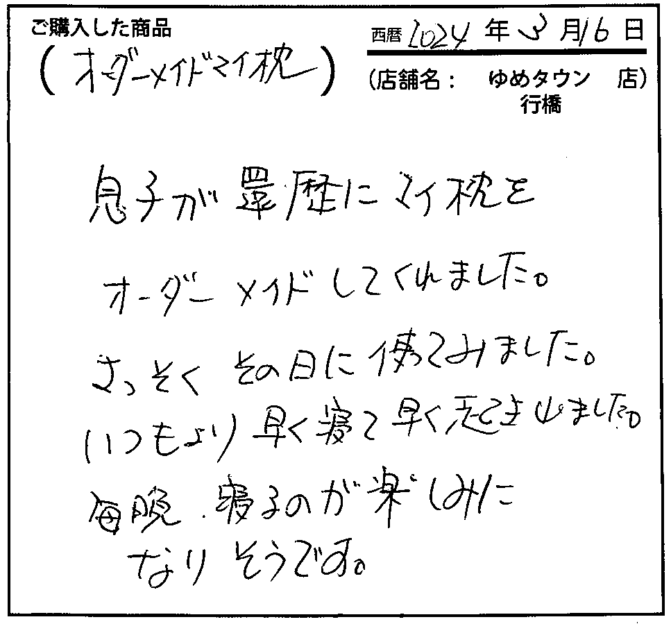 息子が還暦にマイ枕をオーダーメイドしてくれました。さっそくその日に使ってみました。いつもより早く寝て早く起きました。毎晩寝るのが楽しみになりそうです。
