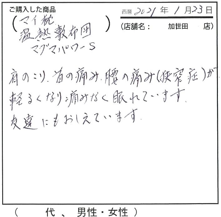 肩のこり、首の痛み、腰の痛み（狭窄症）が軽くなり痛みなく眠れています。友達にも教えています