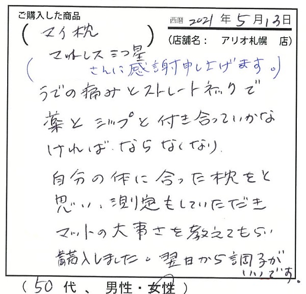 うでの痛みとストレートネックで薬とシップと付き合っていかなければならなくなり自分の体に合った枕を測定していただきマットの大事さを教えてもらい購入しました。