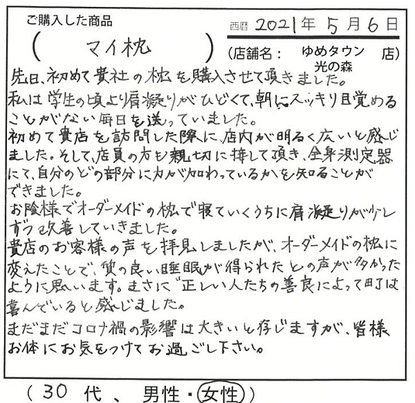 学生のころより肩こりがひどくて朝にすっきり目覚めることのない毎日を送っていました。オーダーメイドの枕で寝ていくうちに肩こりが少しずつ改善していきました