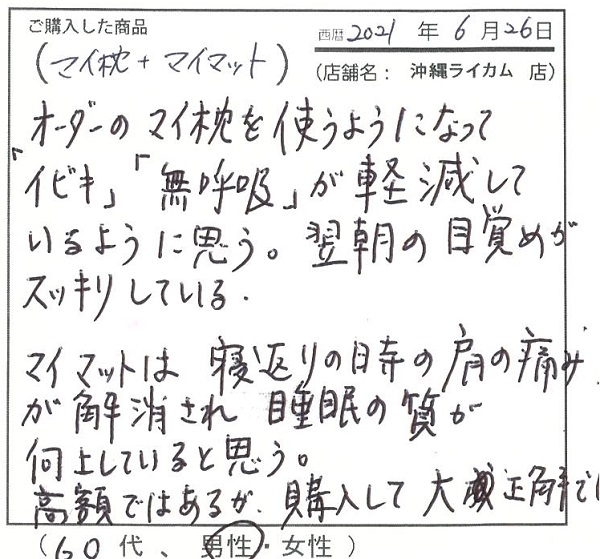 オーダーのマイ枕を使うようになって「イビキ」「無呼吸」が軽減しているように思う。毎朝の目覚めがすっきりしている。マイマットは寝返りの時の肩の痛みが解消され睡眠の質が向上していると思う