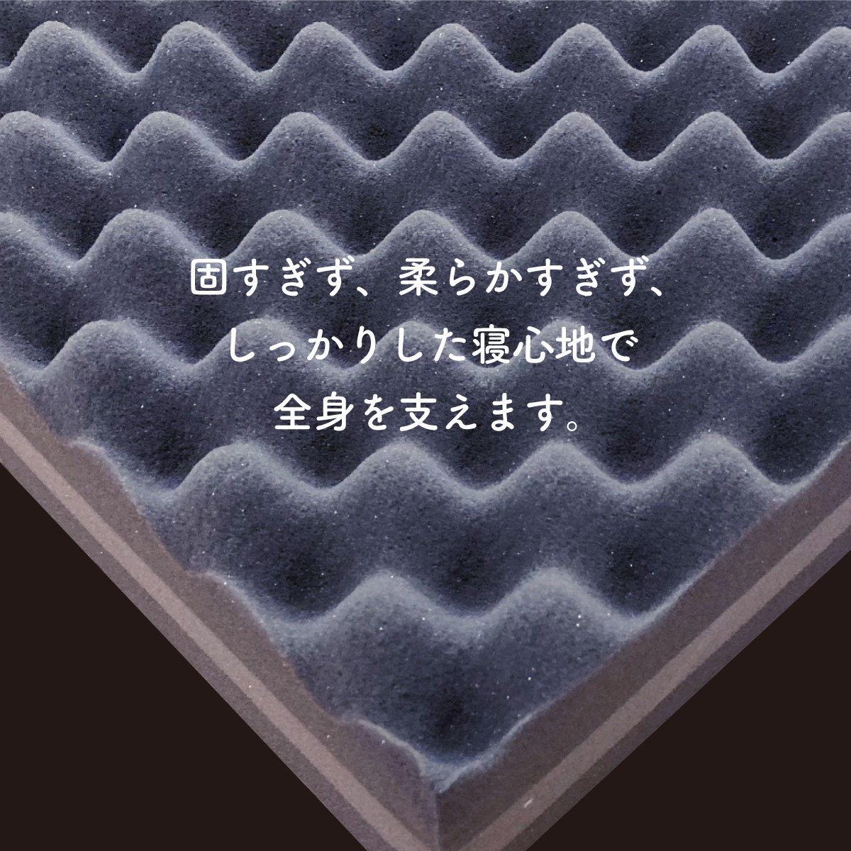 固すぎず、柔らかすぎず、しっかりした寝心地で全身を支えます。
