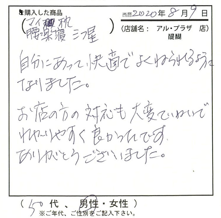 自分にあって快適でよくねられるようになりました。お店の方の対応も大変ていねいでわかりやすく良かったです。ありがとうございました。