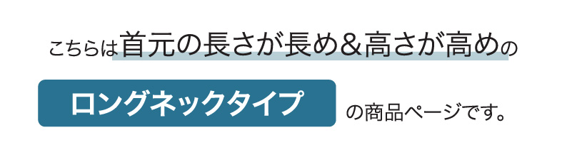 こちらは首元の長さが長め＆高さが高めのロングネックタイプの商品ページです。