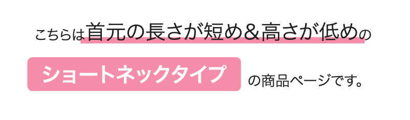 こちらは首元の長さが短め＆高さが低めのショートネックタイプの商品ページです。